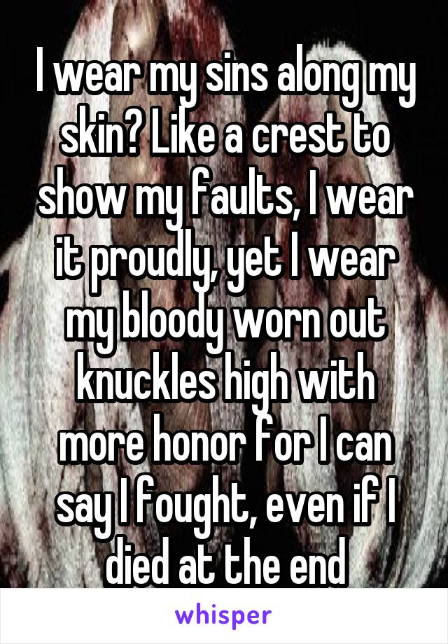 I wear my sins along my skin? Like a crest to show my faults, I wear it proudly, yet I wear my bloody worn out knuckles high with more honor for I can say I fought, even if I died at the end