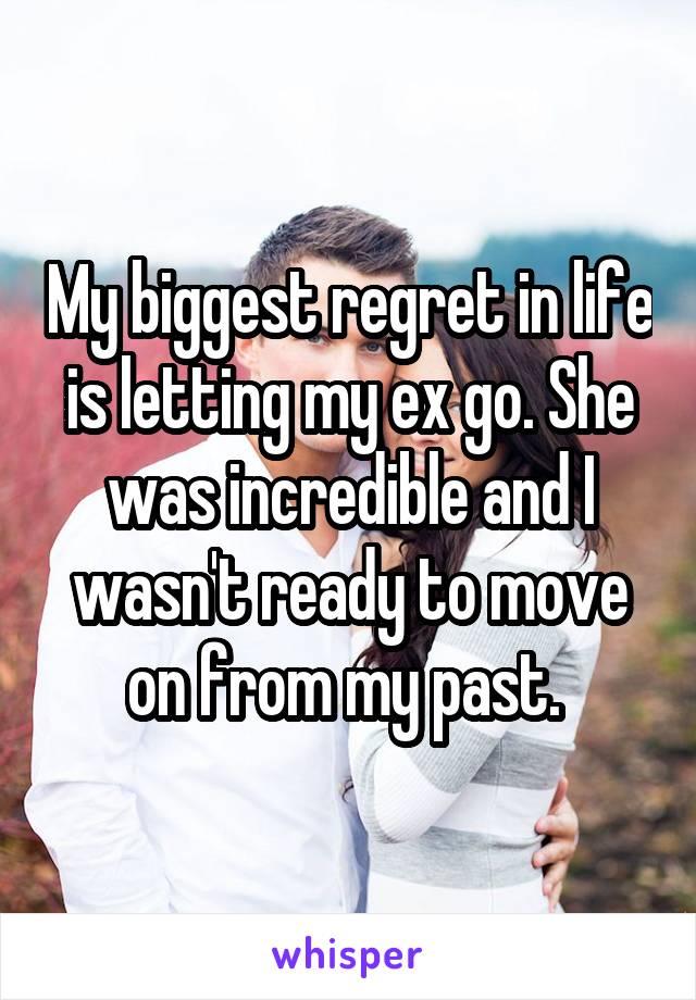 My biggest regret in life is letting my ex go. She was incredible and I wasn't ready to move on from my past. 
