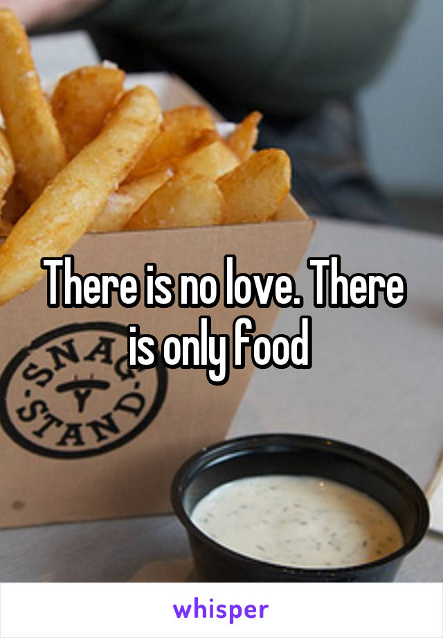 There is no love. There is only food 