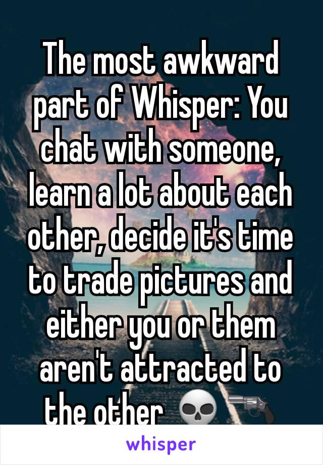 The most awkward part of Whisper: You chat with someone, learn a lot about each other, decide it's time to trade pictures and either you or them aren't attracted to the other 💀🔫