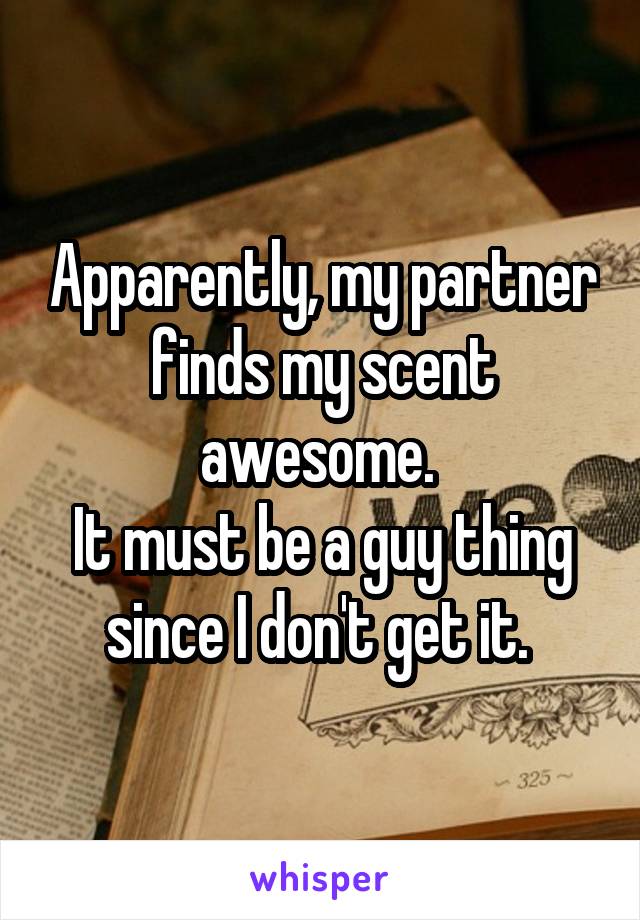Apparently, my partner finds my scent awesome. 
It must be a guy thing since I don't get it. 