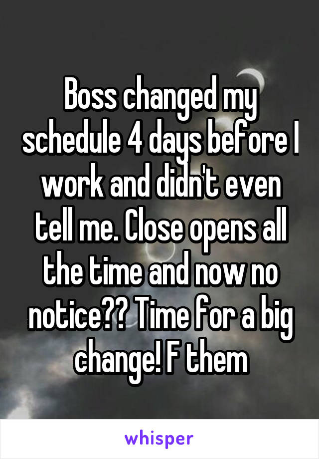 Boss changed my schedule 4 days before I work and didn't even tell me. Close opens all the time and now no notice?? Time for a big change! F them
