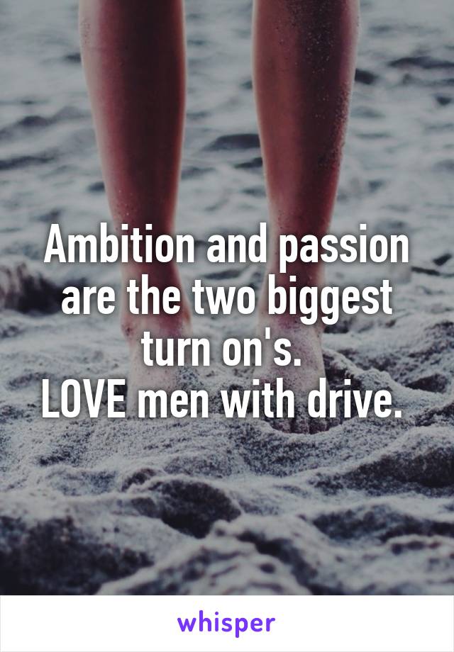 Ambition and passion are the two biggest turn on's. 
LOVE men with drive. 