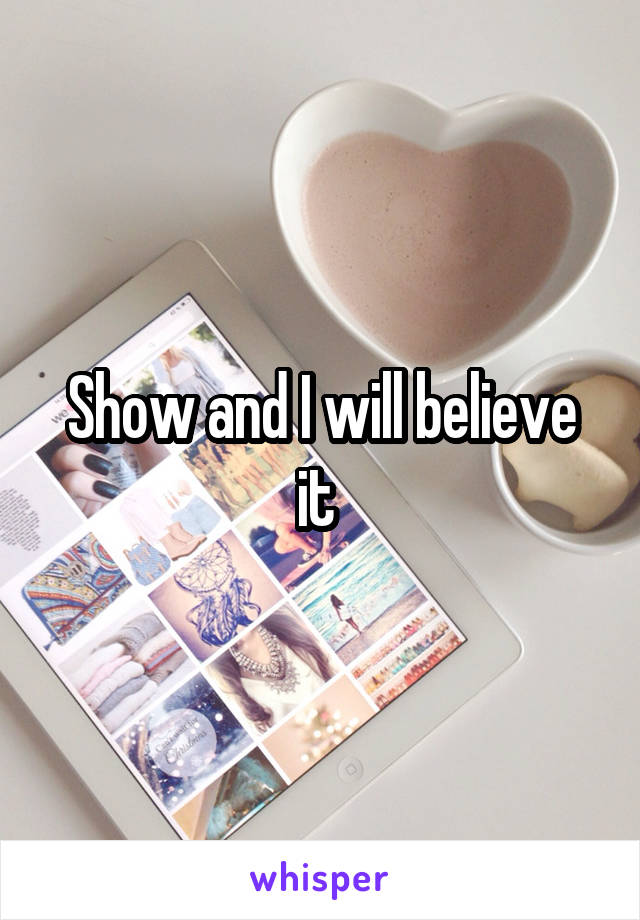 Show and I will believe it 