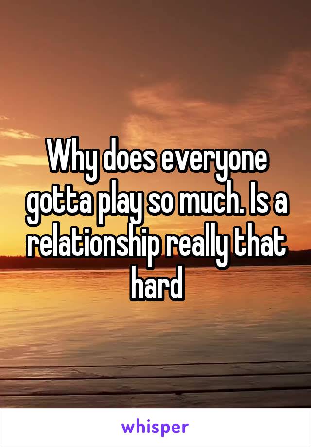 Why does everyone gotta play so much. Is a relationship really that hard