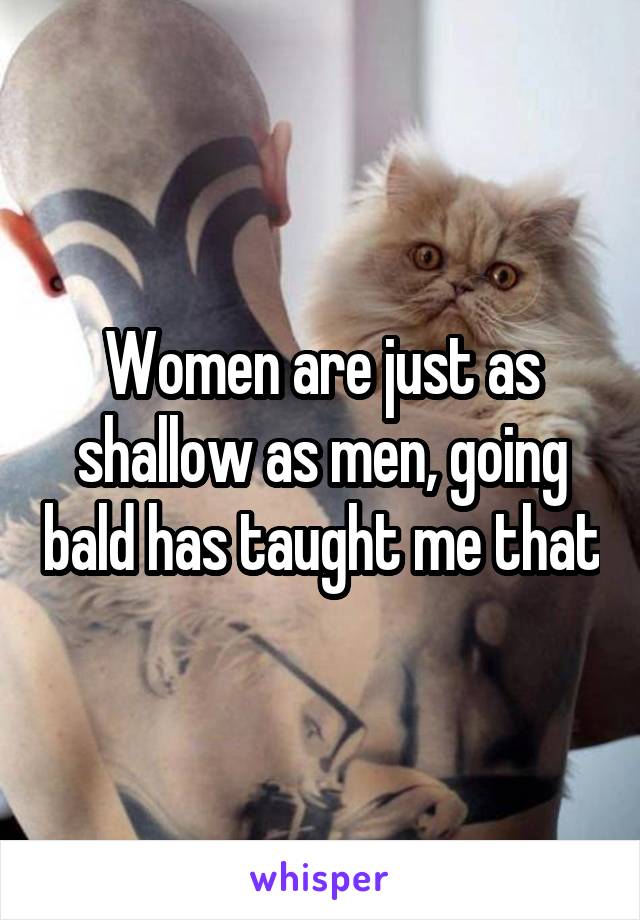 Women are just as shallow as men, going bald has taught me that