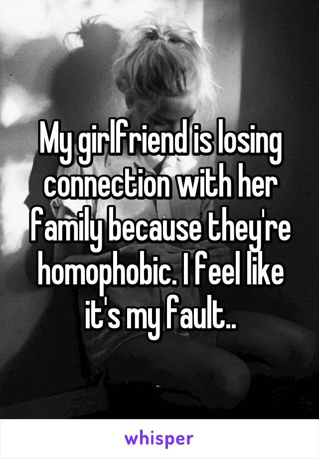 My girlfriend is losing connection with her family because they're homophobic. I feel like it's my fault..