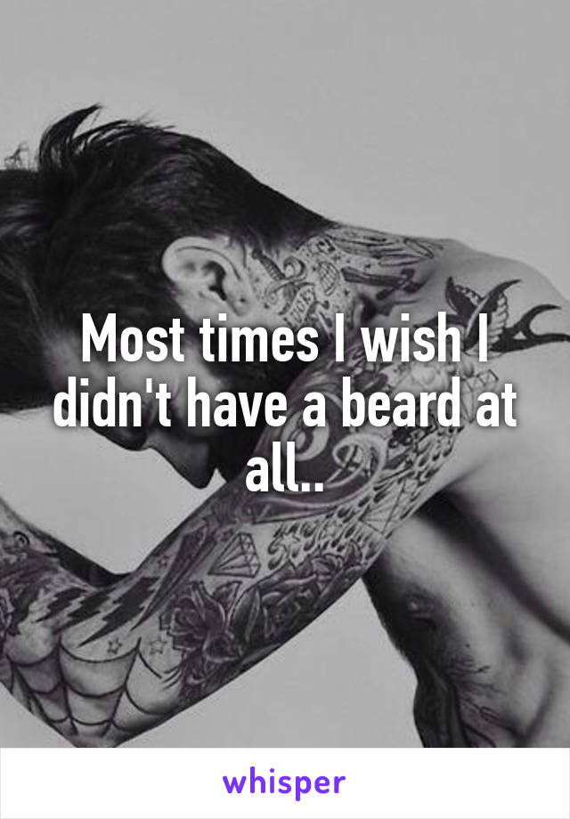 Most times I wish I didn't have a beard at all..