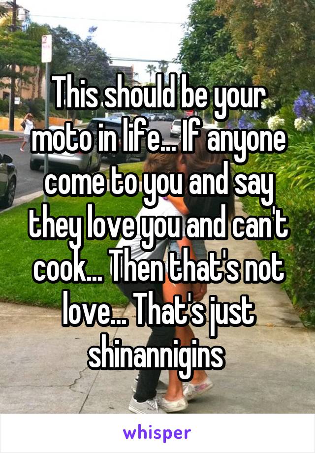 This should be your moto in life... If anyone come to you and say they love you and can't cook... Then that's not love... That's just shinannigins 