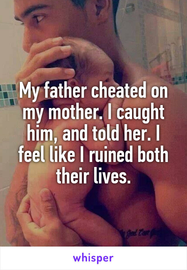 My father cheated on my mother. I caught him, and told her. I feel like I ruined both their lives.