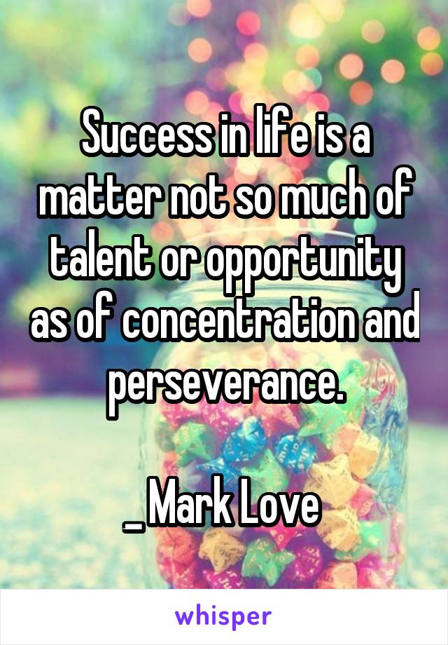 Success in life is a matter not so much of talent or opportunity as of concentration and perseverance.

_ Mark Love 