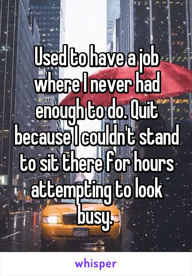Used to have a job where I never had enough to do. Quit because I couldn't stand to sit there for hours attempting to look busy. 