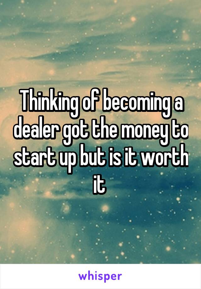 Thinking of becoming a dealer got the money to start up but is it worth it 