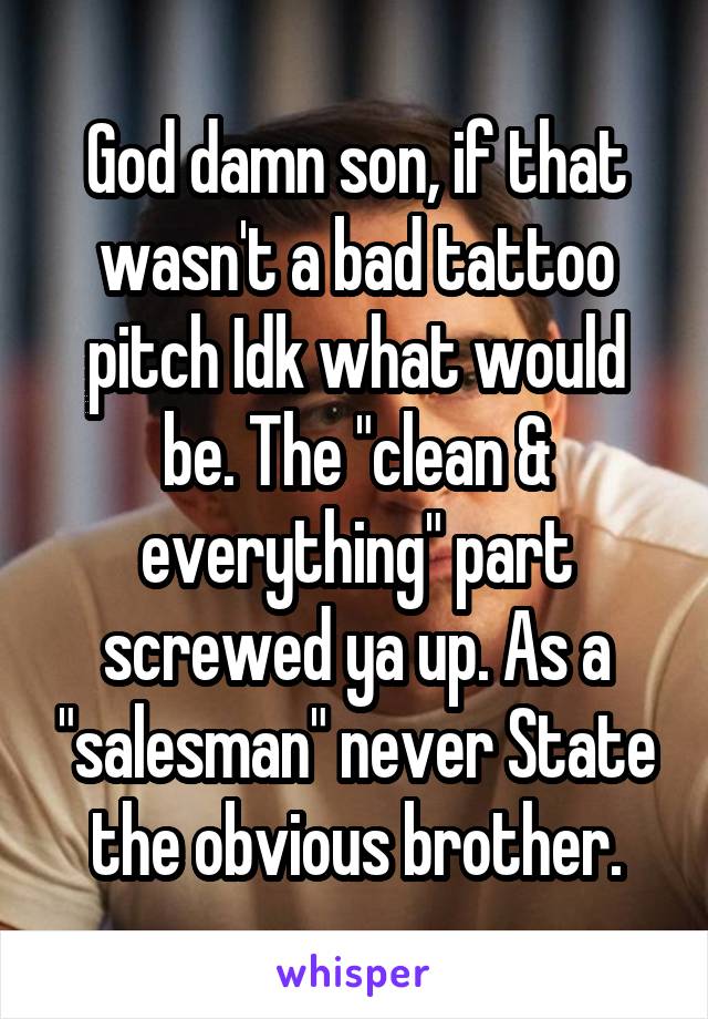God damn son, if that wasn't a bad tattoo pitch Idk what would be. The "clean & everything" part screwed ya up. As a "salesman" never State the obvious brother.