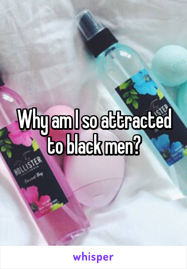 Why am I so attracted to black men?