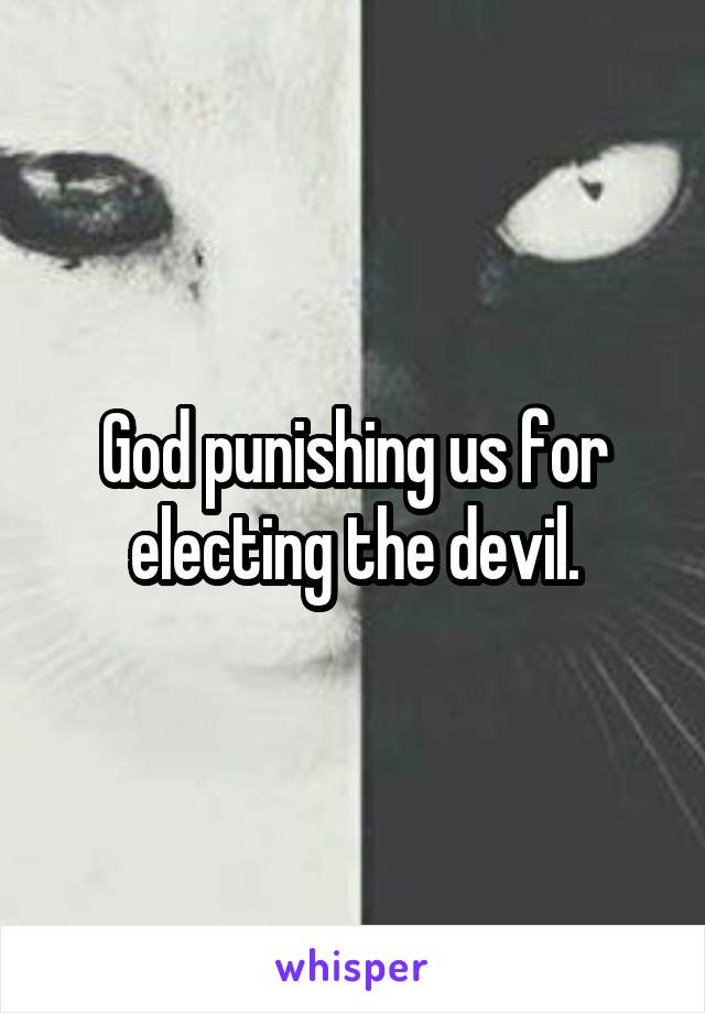 God punishing us for electing the devil.