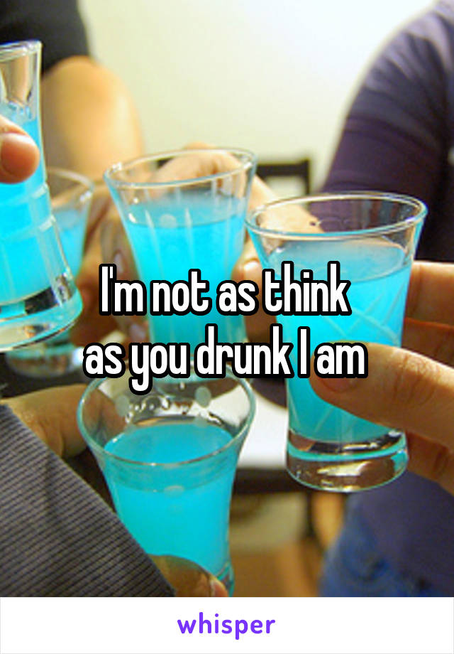 I'm not as think 
as you drunk I am 