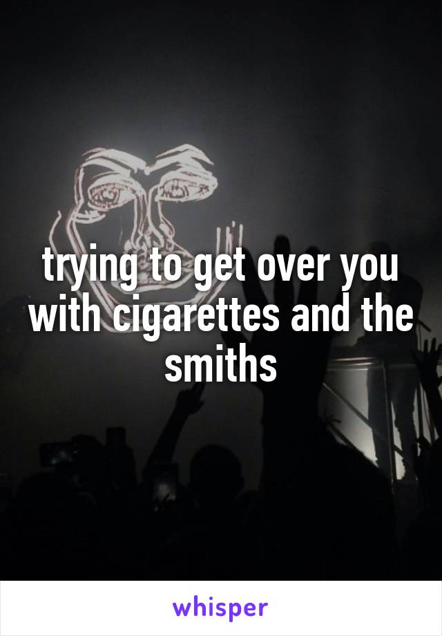 trying to get over you with cigarettes and the smiths