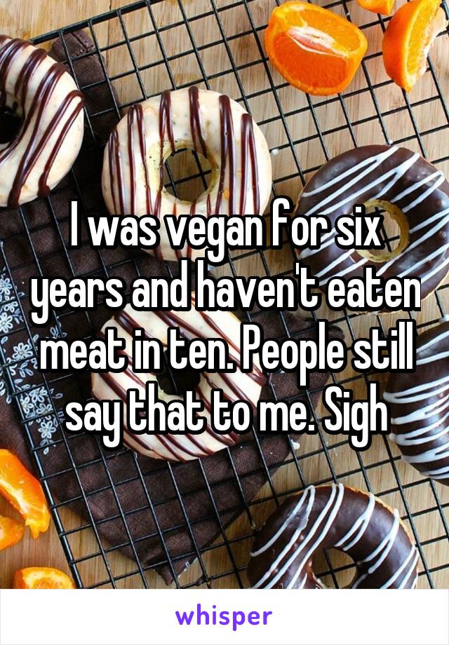 I was vegan for six years and haven't eaten meat in ten. People still say that to me. Sigh