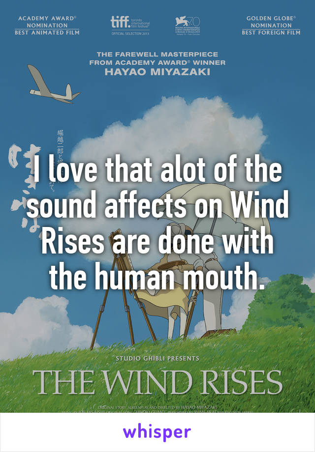 I love that alot of the sound affects on Wind Rises are done with the human mouth.