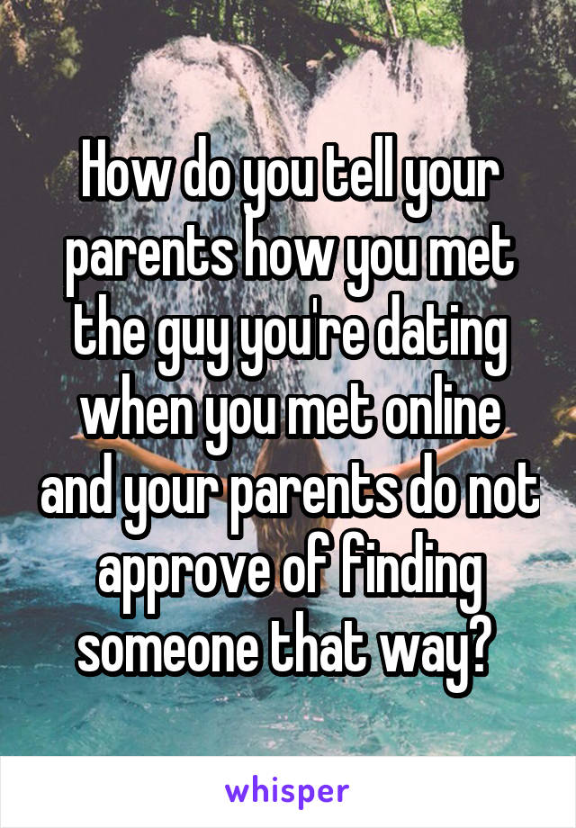 How do you tell your parents how you met the guy you're dating when you met online and your parents do not approve of finding someone that way? 