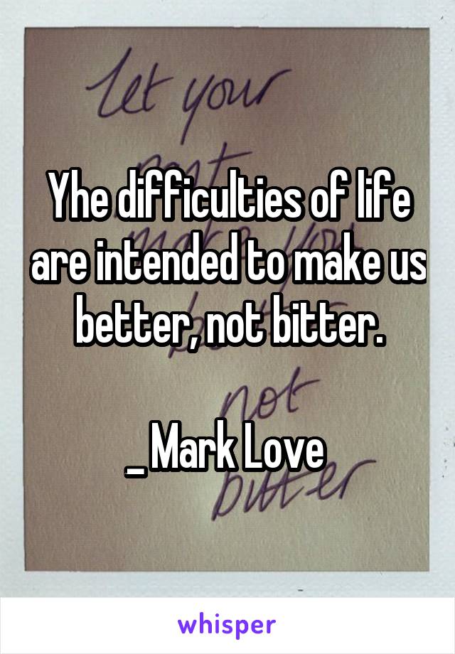 Yhe difficulties of life are intended to make us better, not bitter.

_ Mark Love 