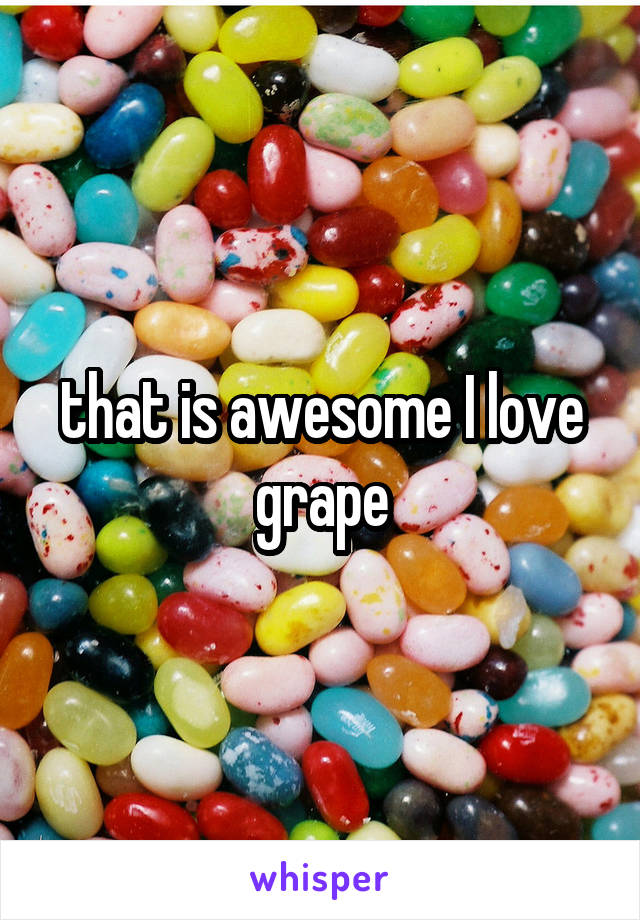 that is awesome I love grape