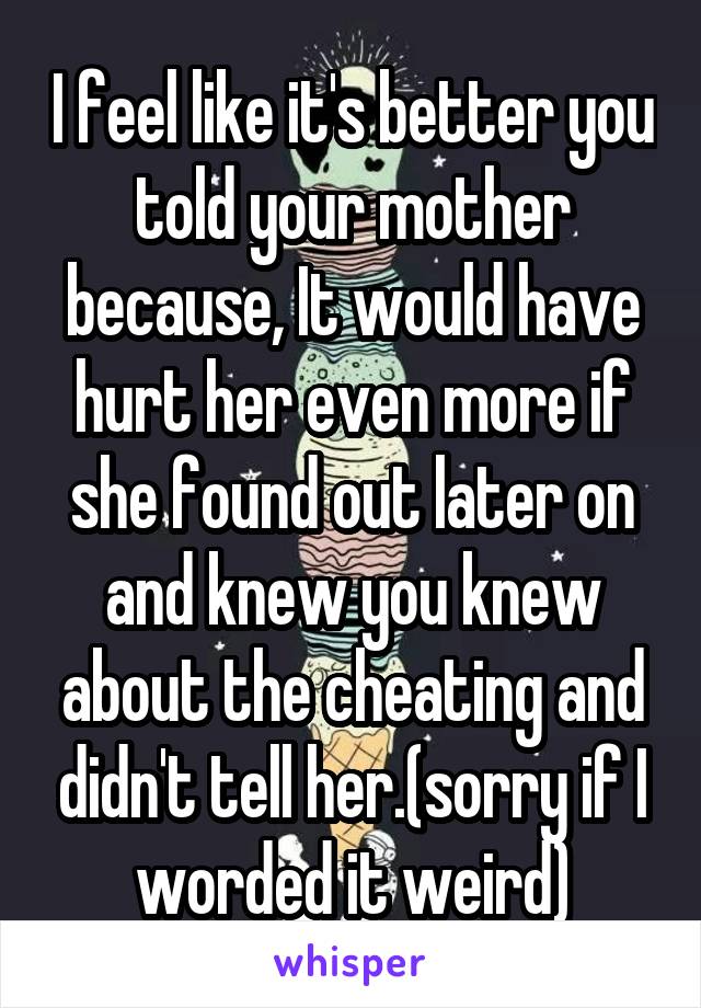 I feel like it's better you told your mother because, It would have hurt her even more if she found out later on and knew you knew about the cheating and didn't tell her.(sorry if I worded it weird)