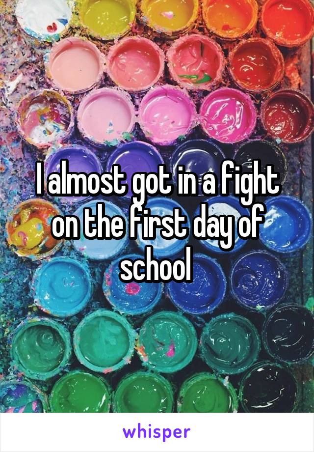 I almost got in a fight on the first day of school 