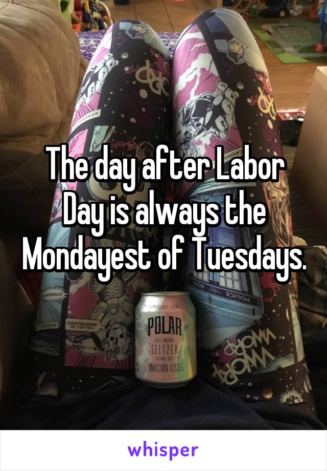 The day after Labor Day is always the Mondayest of Tuesdays. 
