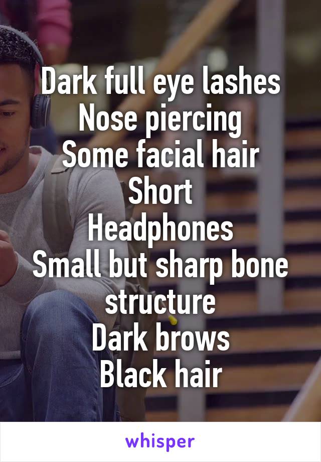 Dark full eye lashes
Nose piercing
Some facial hair
Short
Headphones
Small but sharp bone structure
Dark brows
Black hair