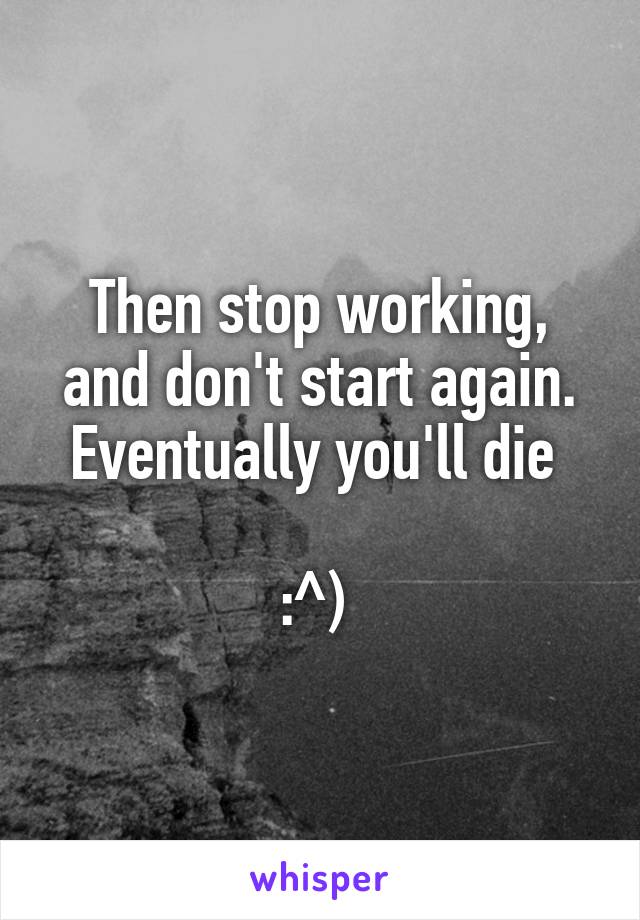 Then stop working, and don't start again. Eventually you'll die 

:^) 