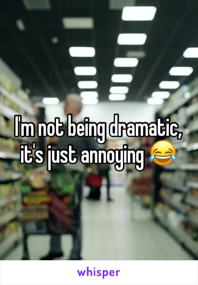 I'm not being dramatic, it's just annoying 😂