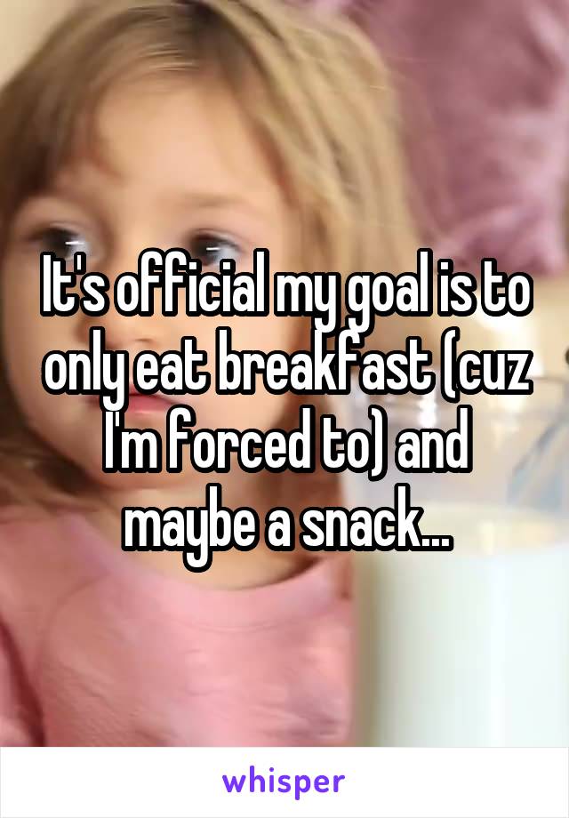 It's official my goal is to only eat breakfast (cuz I'm forced to) and maybe a snack...