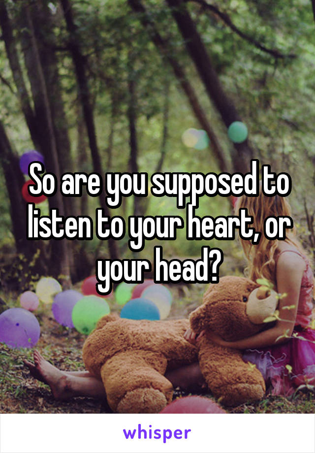 So are you supposed to listen to your heart, or your head?