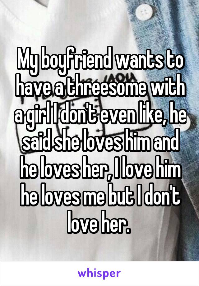 My boyfriend wants to have a threesome with a girl I don't even like, he said she loves him and he loves her, I love him he loves me but I don't love her. 