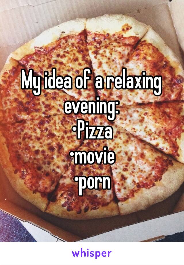 My idea of a relaxing evening: 
•Pizza
•movie 
•porn