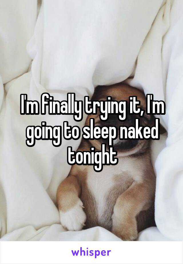 I'm finally trying it, I'm going to sleep naked tonight