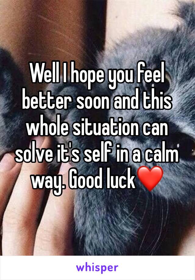 Well I hope you feel better soon and this whole situation can solve it's self in a calm way. Good luck❤️