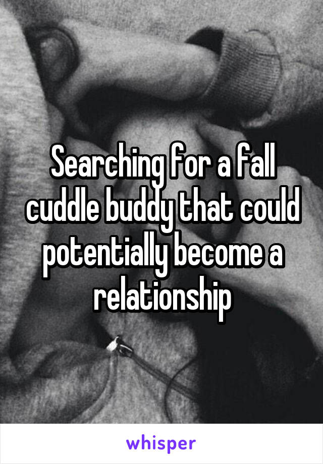 Searching for a fall cuddle buddy that could potentially become a relationship