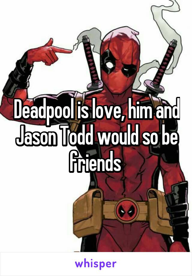 Deadpool is love, him and Jason Todd would so be friends 