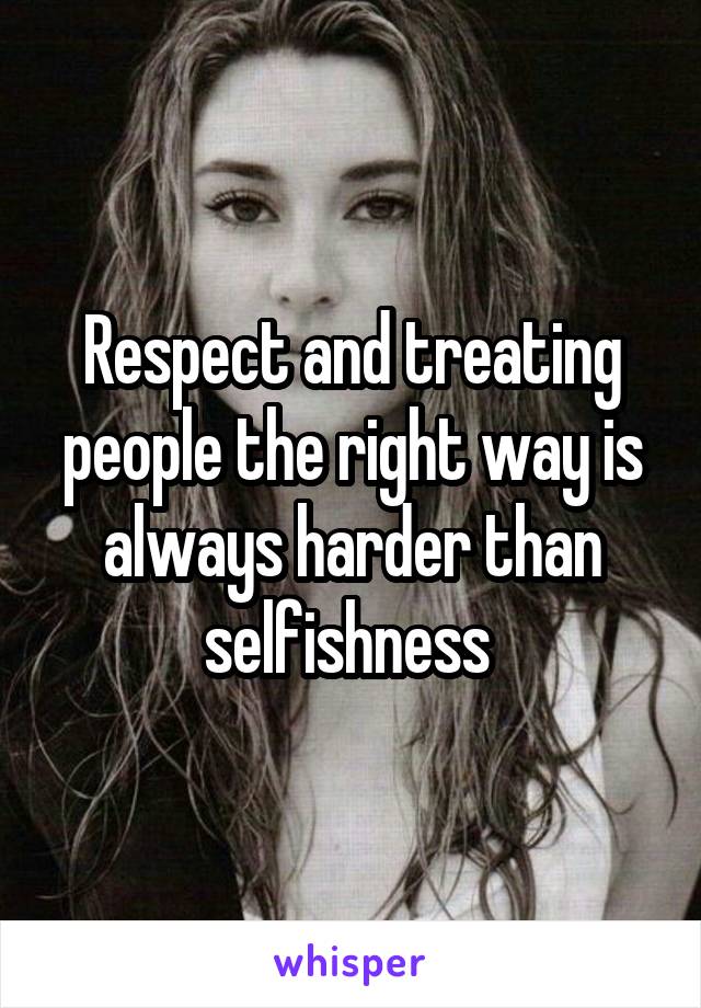 Respect and treating people the right way is always harder than selfishness 