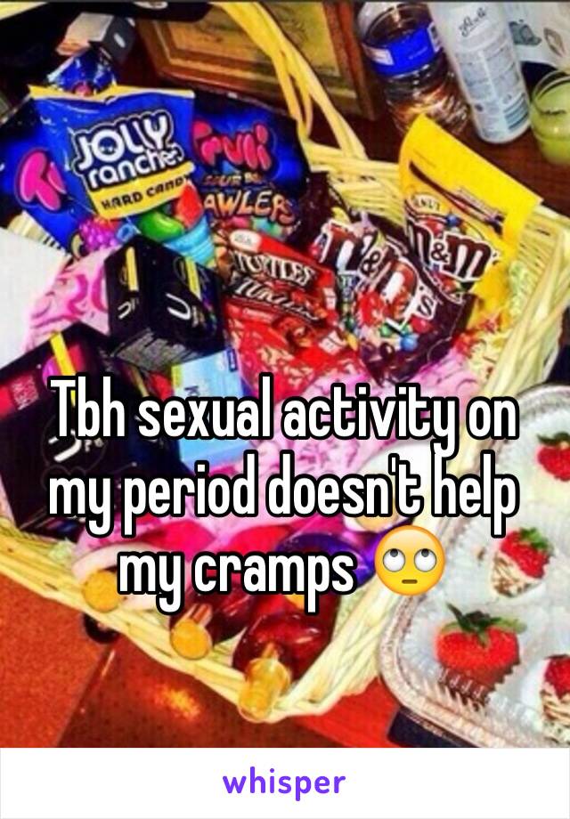 Tbh sexual activity on my period doesn't help my cramps 🙄