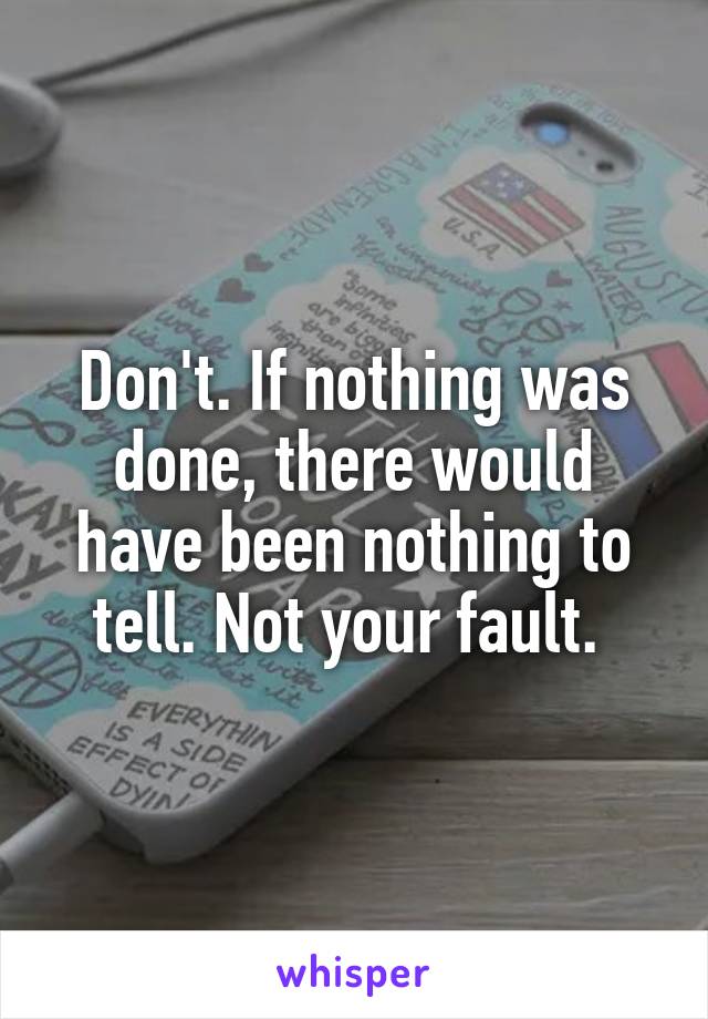 Don't. If nothing was done, there would have been nothing to tell. Not your fault. 