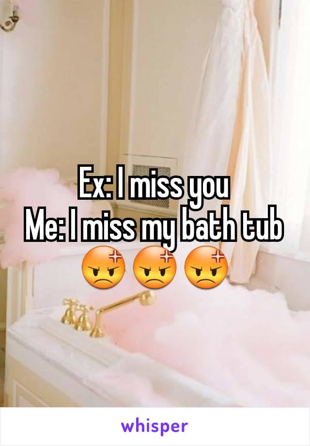 Ex: I miss you
Me: I miss my bath tub 😡😡😡