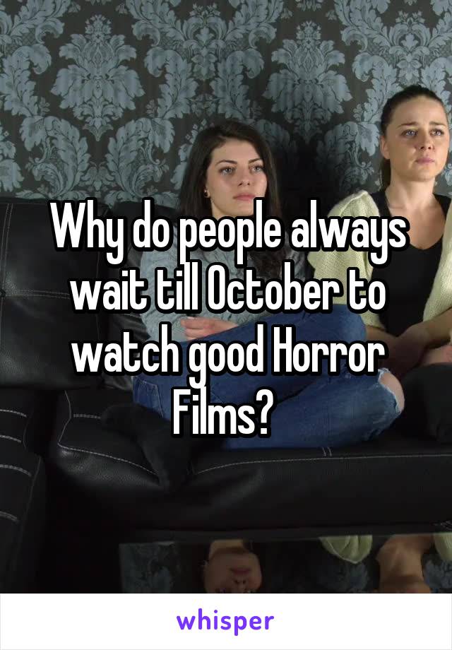 Why do people always wait till October to watch good Horror Films? 