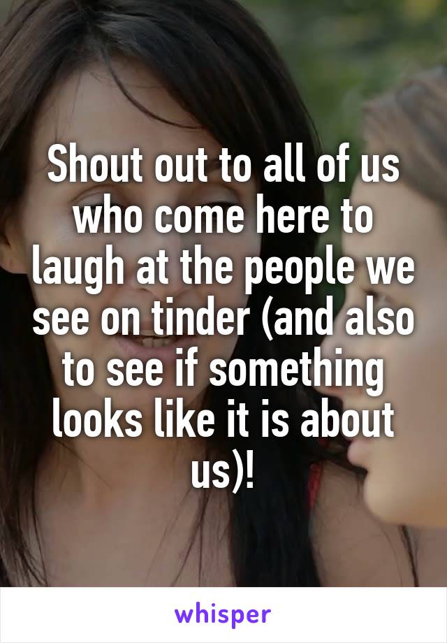 Shout out to all of us who come here to laugh at the people we see on tinder (and also to see if something looks like it is about us)!