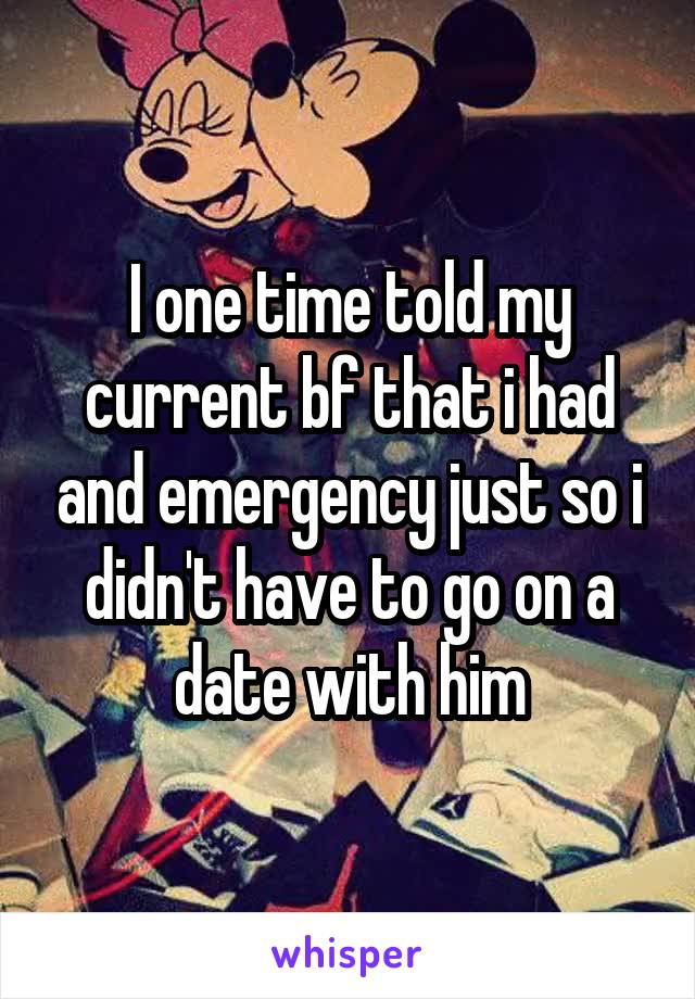 I one time told my current bf that i had and emergency just so i didn't have to go on a date with him