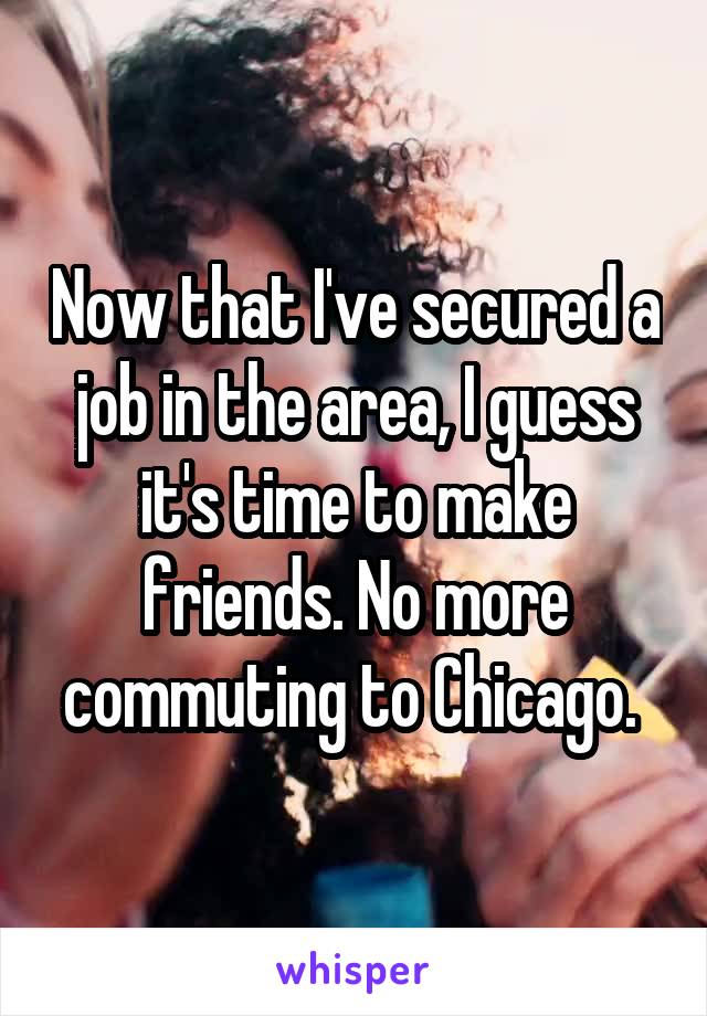 Now that I've secured a job in the area, I guess it's time to make friends. No more commuting to Chicago. 