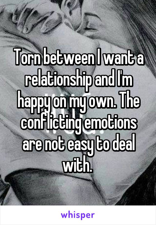 Torn between I want a relationship and I'm happy on my own. The conflicting emotions are not easy to deal with. 